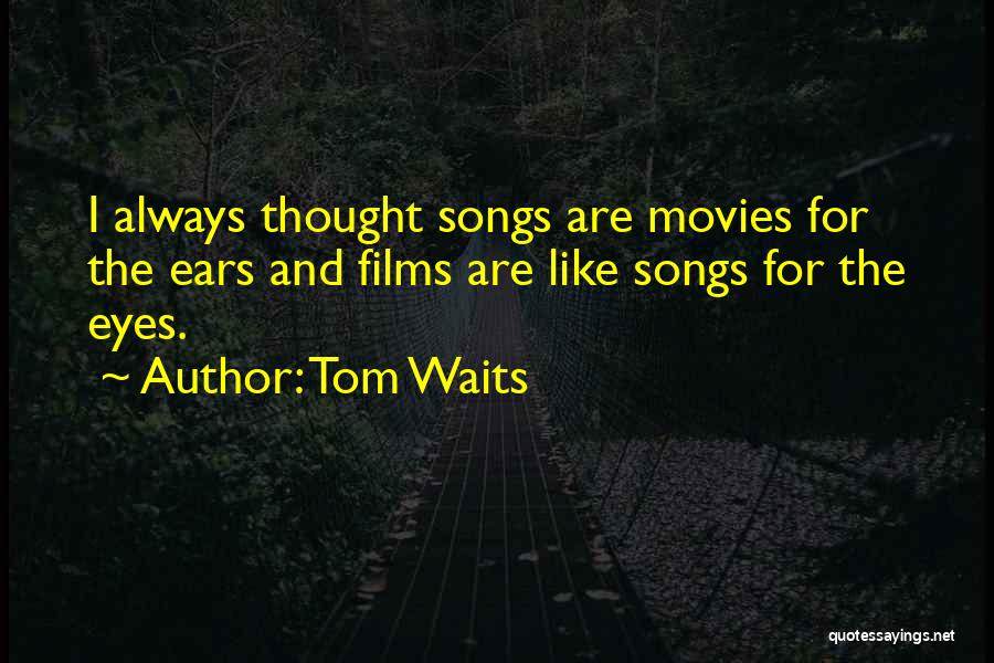 Tom Waits Quotes: I Always Thought Songs Are Movies For The Ears And Films Are Like Songs For The Eyes.