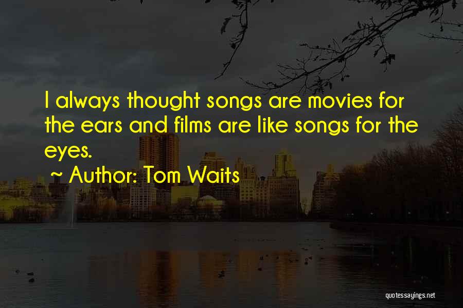 Tom Waits Quotes: I Always Thought Songs Are Movies For The Ears And Films Are Like Songs For The Eyes.