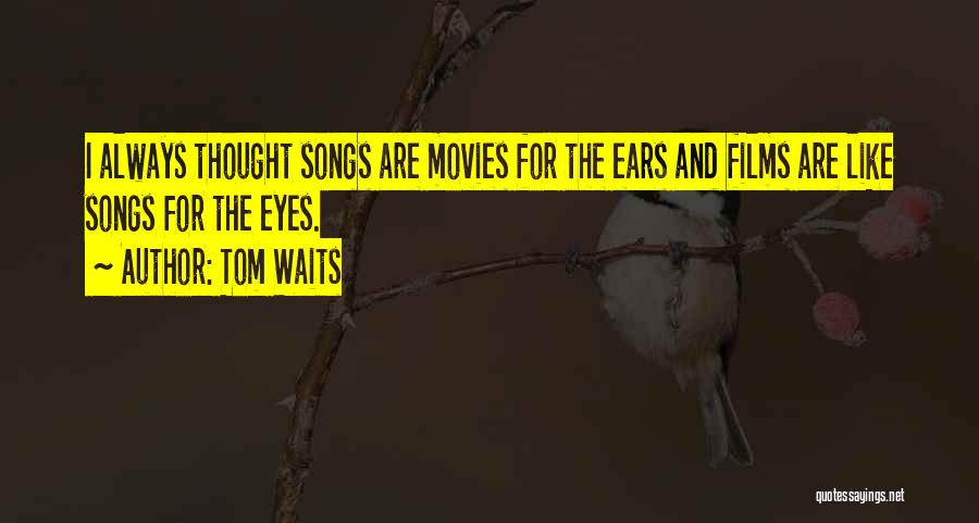 Tom Waits Quotes: I Always Thought Songs Are Movies For The Ears And Films Are Like Songs For The Eyes.