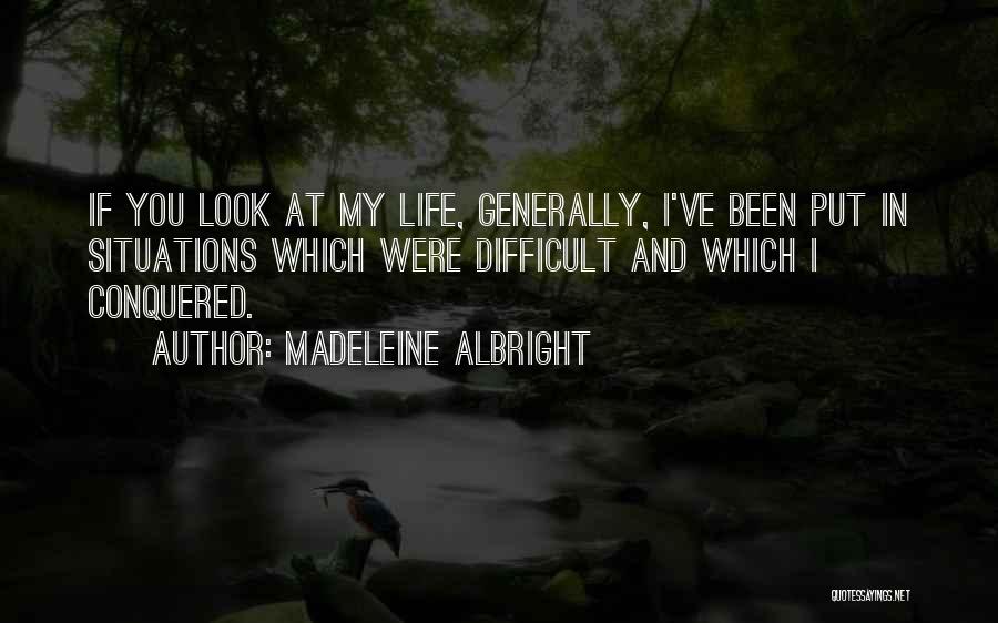 Madeleine Albright Quotes: If You Look At My Life, Generally, I've Been Put In Situations Which Were Difficult And Which I Conquered.