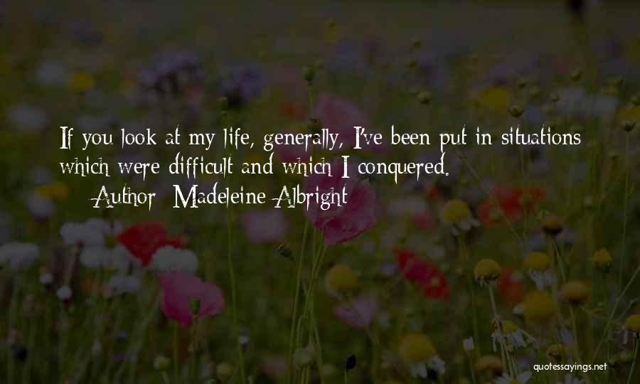 Madeleine Albright Quotes: If You Look At My Life, Generally, I've Been Put In Situations Which Were Difficult And Which I Conquered.