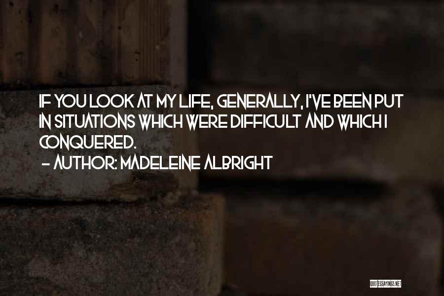 Madeleine Albright Quotes: If You Look At My Life, Generally, I've Been Put In Situations Which Were Difficult And Which I Conquered.