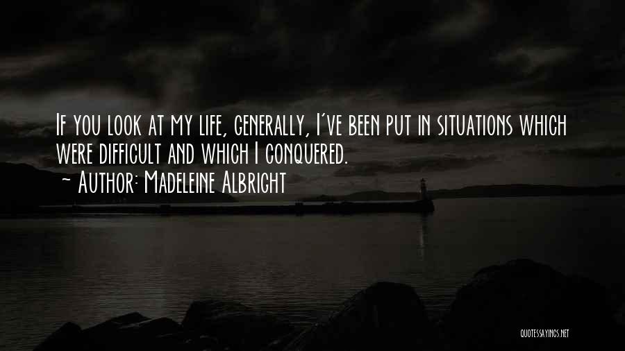 Madeleine Albright Quotes: If You Look At My Life, Generally, I've Been Put In Situations Which Were Difficult And Which I Conquered.