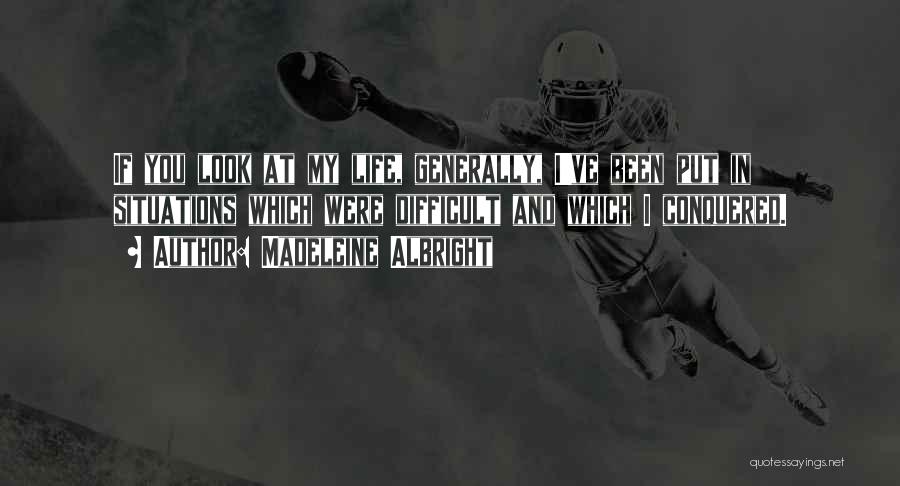 Madeleine Albright Quotes: If You Look At My Life, Generally, I've Been Put In Situations Which Were Difficult And Which I Conquered.