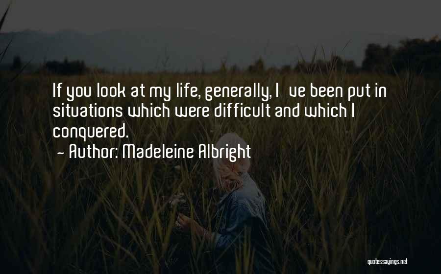 Madeleine Albright Quotes: If You Look At My Life, Generally, I've Been Put In Situations Which Were Difficult And Which I Conquered.