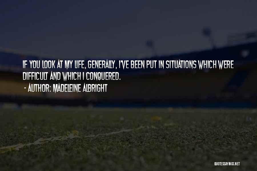 Madeleine Albright Quotes: If You Look At My Life, Generally, I've Been Put In Situations Which Were Difficult And Which I Conquered.