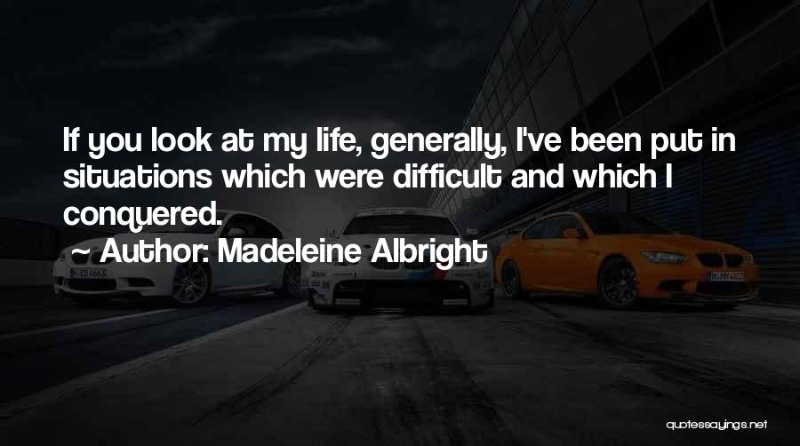 Madeleine Albright Quotes: If You Look At My Life, Generally, I've Been Put In Situations Which Were Difficult And Which I Conquered.