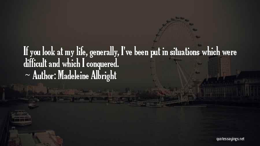 Madeleine Albright Quotes: If You Look At My Life, Generally, I've Been Put In Situations Which Were Difficult And Which I Conquered.