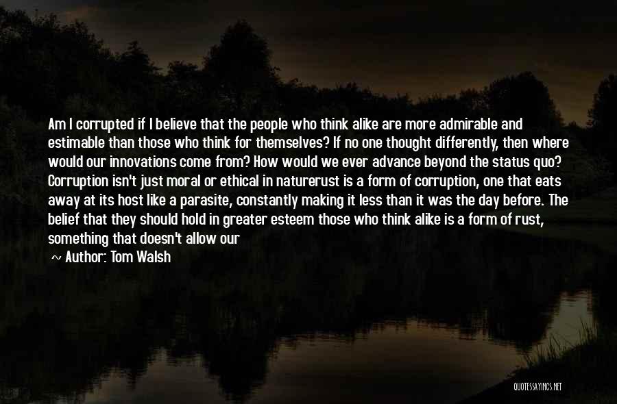 Tom Walsh Quotes: Am I Corrupted If I Believe That The People Who Think Alike Are More Admirable And Estimable Than Those Who