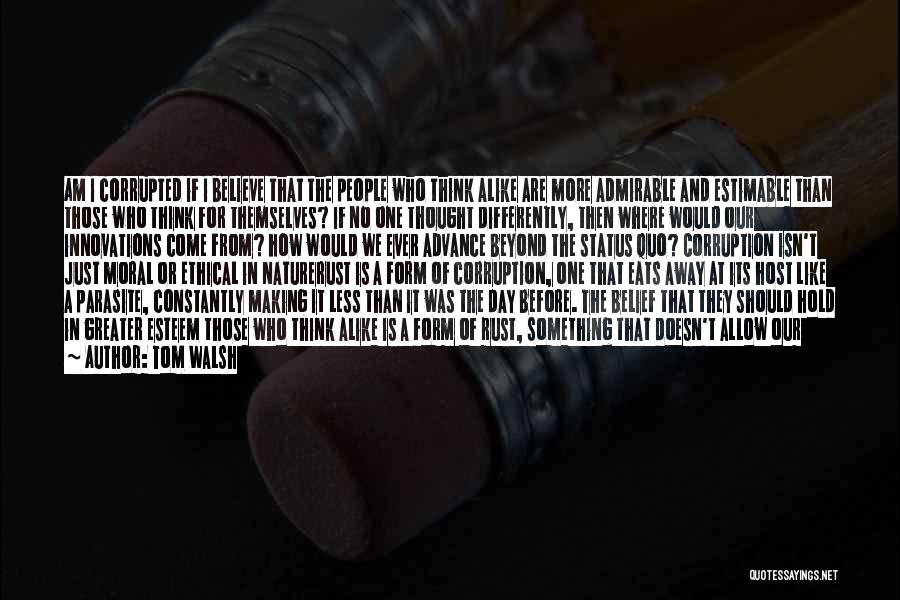 Tom Walsh Quotes: Am I Corrupted If I Believe That The People Who Think Alike Are More Admirable And Estimable Than Those Who