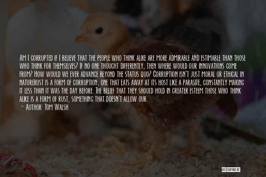 Tom Walsh Quotes: Am I Corrupted If I Believe That The People Who Think Alike Are More Admirable And Estimable Than Those Who