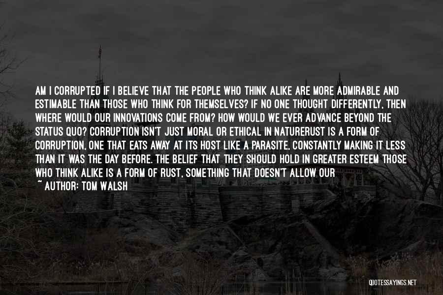 Tom Walsh Quotes: Am I Corrupted If I Believe That The People Who Think Alike Are More Admirable And Estimable Than Those Who