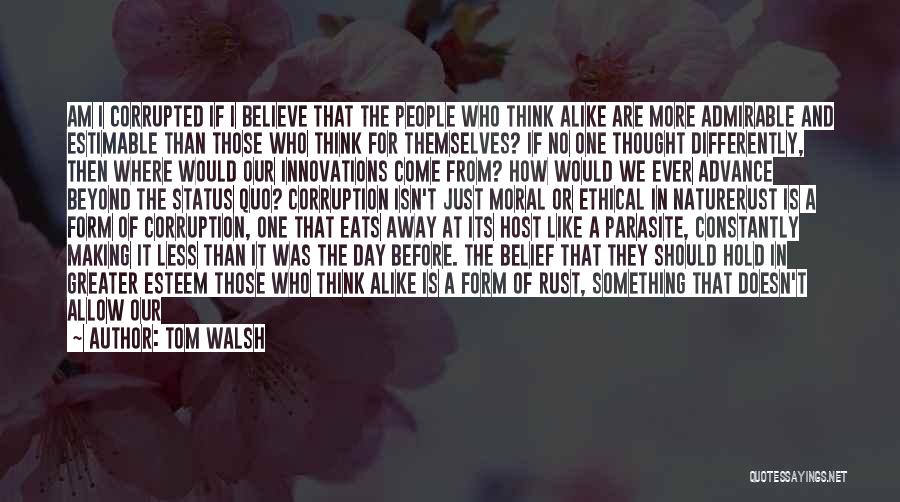 Tom Walsh Quotes: Am I Corrupted If I Believe That The People Who Think Alike Are More Admirable And Estimable Than Those Who