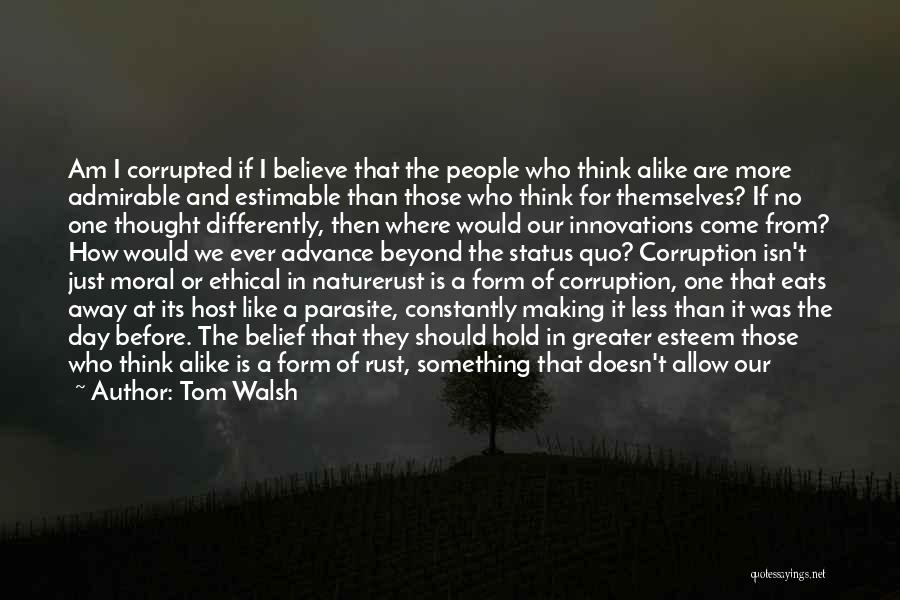 Tom Walsh Quotes: Am I Corrupted If I Believe That The People Who Think Alike Are More Admirable And Estimable Than Those Who