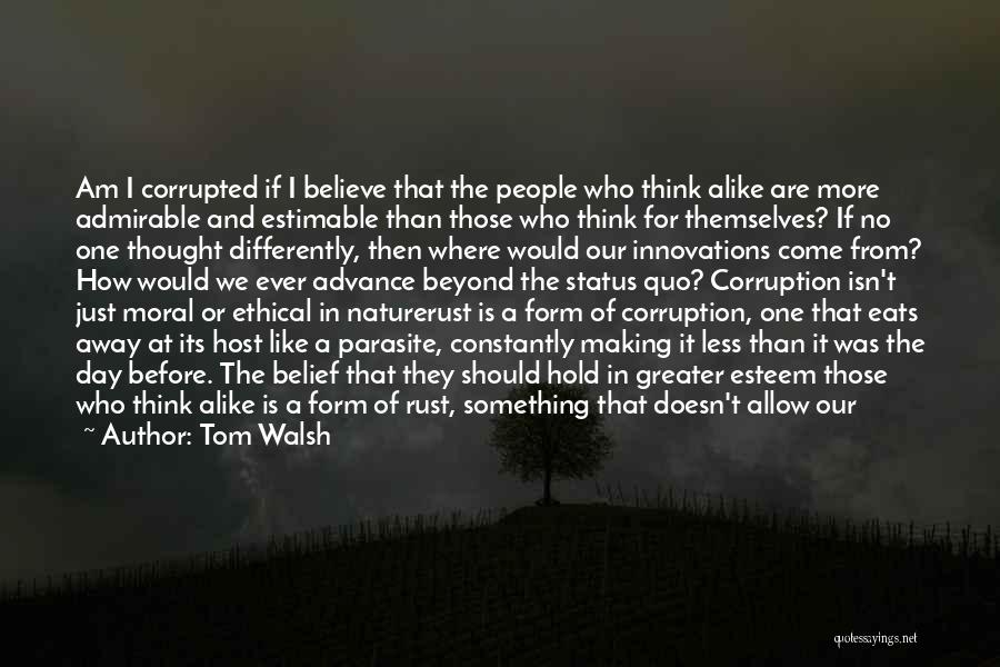 Tom Walsh Quotes: Am I Corrupted If I Believe That The People Who Think Alike Are More Admirable And Estimable Than Those Who