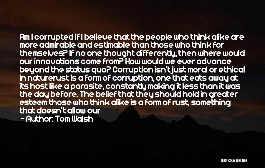 Tom Walsh Quotes: Am I Corrupted If I Believe That The People Who Think Alike Are More Admirable And Estimable Than Those Who