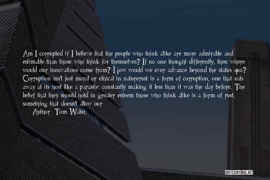 Tom Walsh Quotes: Am I Corrupted If I Believe That The People Who Think Alike Are More Admirable And Estimable Than Those Who