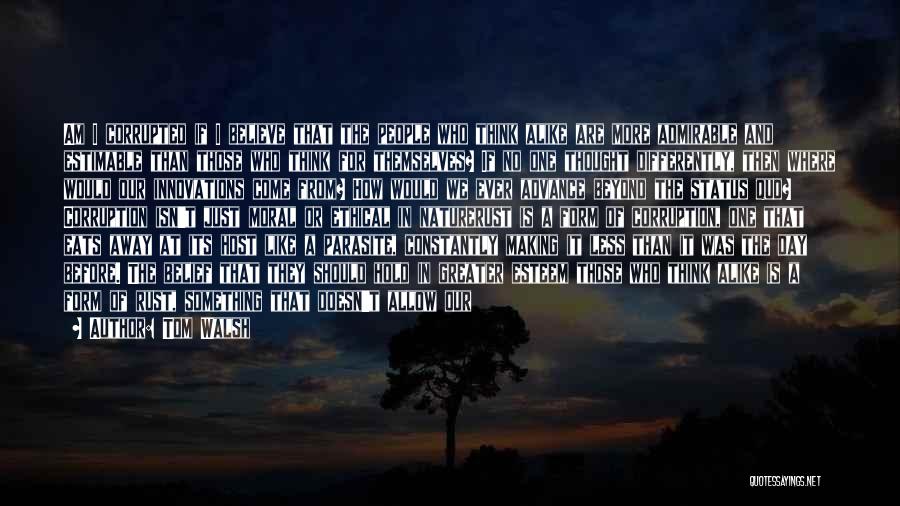 Tom Walsh Quotes: Am I Corrupted If I Believe That The People Who Think Alike Are More Admirable And Estimable Than Those Who