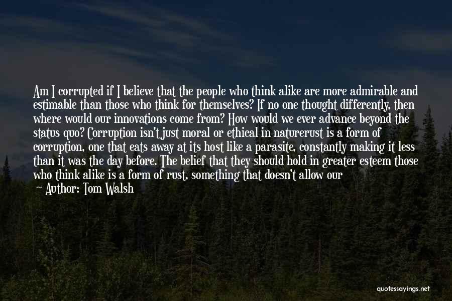 Tom Walsh Quotes: Am I Corrupted If I Believe That The People Who Think Alike Are More Admirable And Estimable Than Those Who