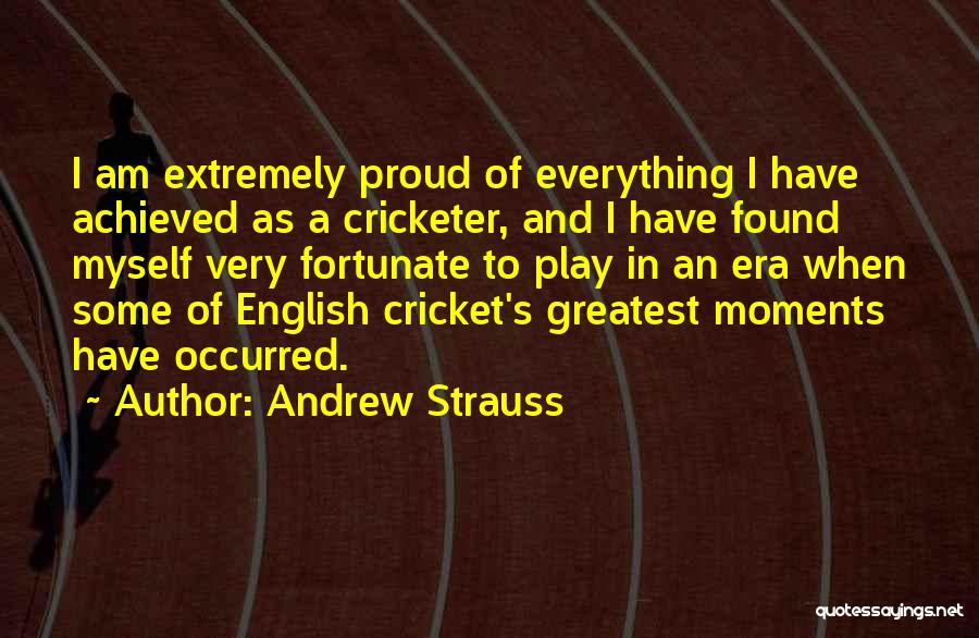 Andrew Strauss Quotes: I Am Extremely Proud Of Everything I Have Achieved As A Cricketer, And I Have Found Myself Very Fortunate To