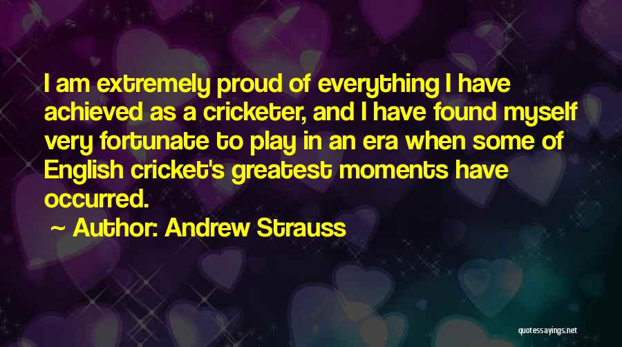 Andrew Strauss Quotes: I Am Extremely Proud Of Everything I Have Achieved As A Cricketer, And I Have Found Myself Very Fortunate To