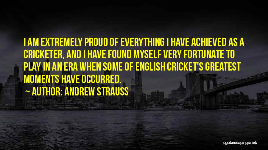 Andrew Strauss Quotes: I Am Extremely Proud Of Everything I Have Achieved As A Cricketer, And I Have Found Myself Very Fortunate To