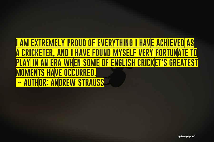 Andrew Strauss Quotes: I Am Extremely Proud Of Everything I Have Achieved As A Cricketer, And I Have Found Myself Very Fortunate To