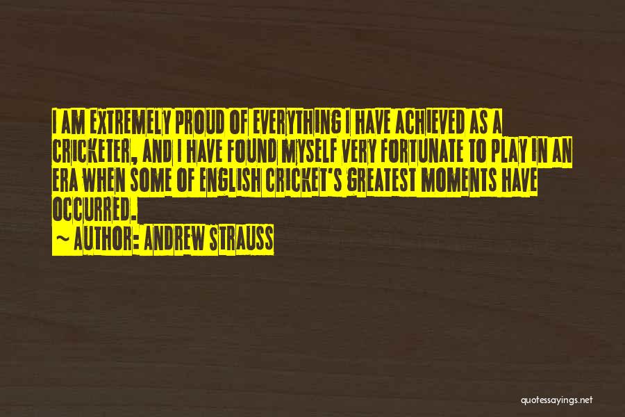 Andrew Strauss Quotes: I Am Extremely Proud Of Everything I Have Achieved As A Cricketer, And I Have Found Myself Very Fortunate To