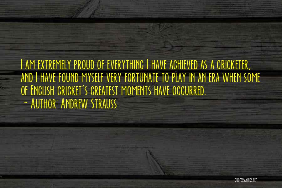 Andrew Strauss Quotes: I Am Extremely Proud Of Everything I Have Achieved As A Cricketer, And I Have Found Myself Very Fortunate To