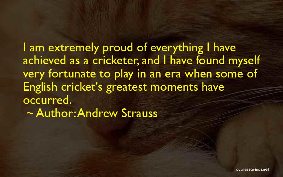 Andrew Strauss Quotes: I Am Extremely Proud Of Everything I Have Achieved As A Cricketer, And I Have Found Myself Very Fortunate To