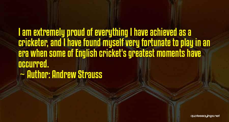Andrew Strauss Quotes: I Am Extremely Proud Of Everything I Have Achieved As A Cricketer, And I Have Found Myself Very Fortunate To