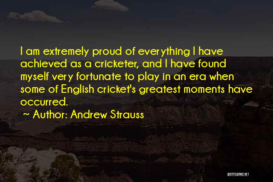 Andrew Strauss Quotes: I Am Extremely Proud Of Everything I Have Achieved As A Cricketer, And I Have Found Myself Very Fortunate To