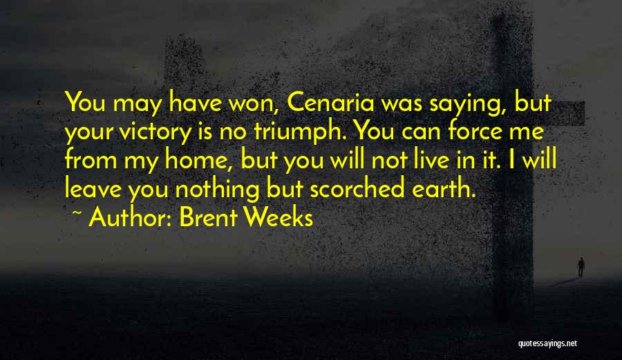 Brent Weeks Quotes: You May Have Won, Cenaria Was Saying, But Your Victory Is No Triumph. You Can Force Me From My Home,