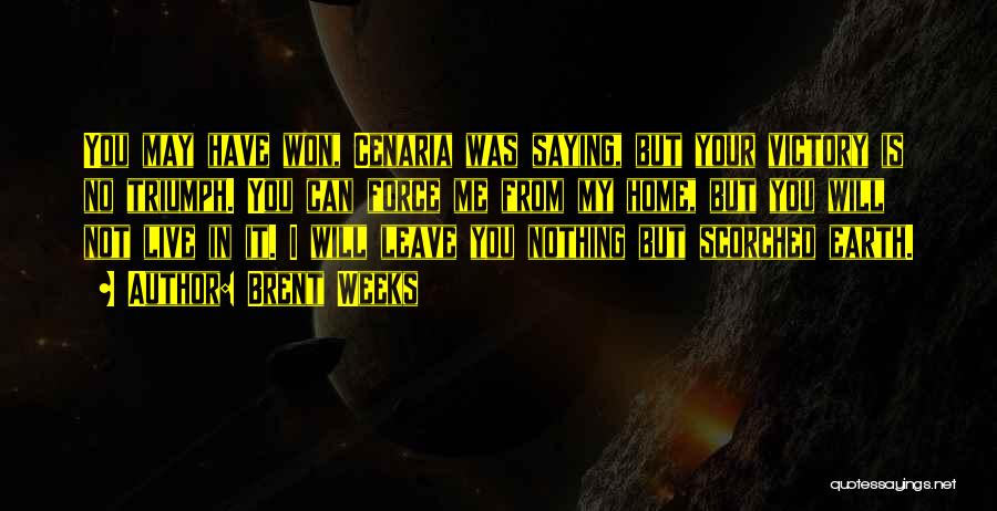 Brent Weeks Quotes: You May Have Won, Cenaria Was Saying, But Your Victory Is No Triumph. You Can Force Me From My Home,