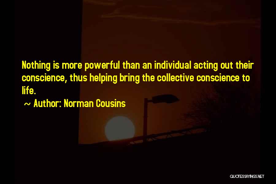 Norman Cousins Quotes: Nothing Is More Powerful Than An Individual Acting Out Their Conscience, Thus Helping Bring The Collective Conscience To Life.