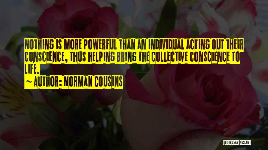 Norman Cousins Quotes: Nothing Is More Powerful Than An Individual Acting Out Their Conscience, Thus Helping Bring The Collective Conscience To Life.