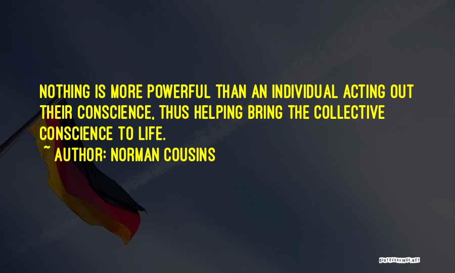 Norman Cousins Quotes: Nothing Is More Powerful Than An Individual Acting Out Their Conscience, Thus Helping Bring The Collective Conscience To Life.