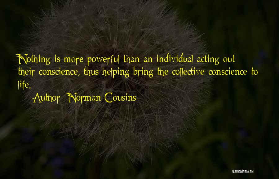 Norman Cousins Quotes: Nothing Is More Powerful Than An Individual Acting Out Their Conscience, Thus Helping Bring The Collective Conscience To Life.