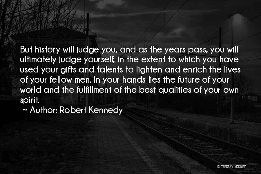 Robert Kennedy Quotes: But History Will Judge You, And As The Years Pass, You Will Ultimately Judge Yourself, In The Extent To Which