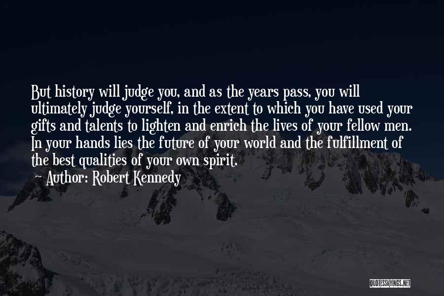 Robert Kennedy Quotes: But History Will Judge You, And As The Years Pass, You Will Ultimately Judge Yourself, In The Extent To Which