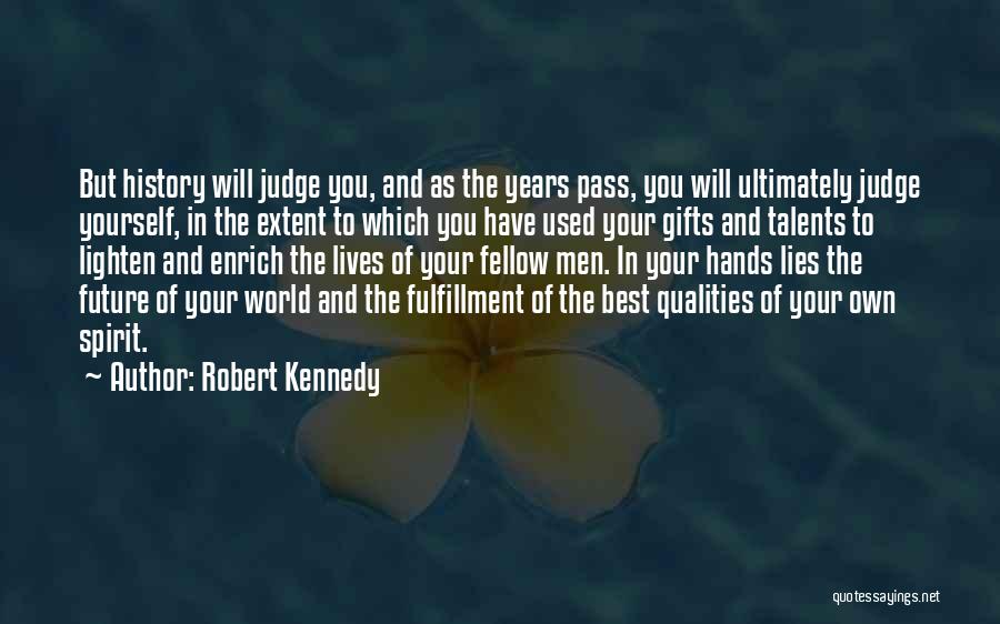 Robert Kennedy Quotes: But History Will Judge You, And As The Years Pass, You Will Ultimately Judge Yourself, In The Extent To Which