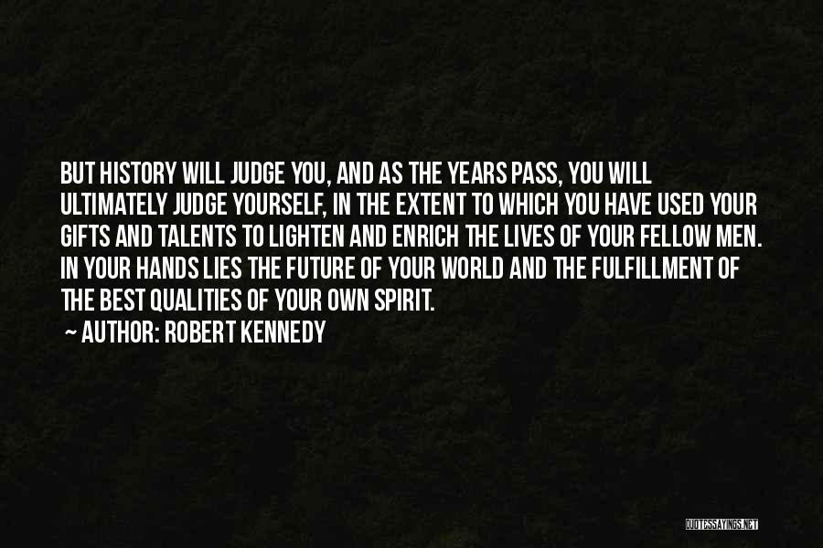 Robert Kennedy Quotes: But History Will Judge You, And As The Years Pass, You Will Ultimately Judge Yourself, In The Extent To Which