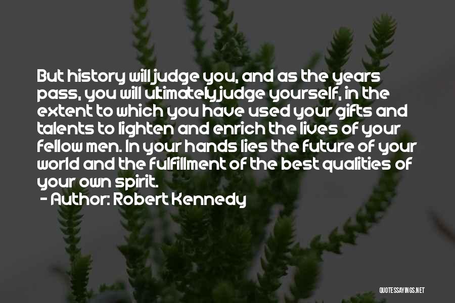 Robert Kennedy Quotes: But History Will Judge You, And As The Years Pass, You Will Ultimately Judge Yourself, In The Extent To Which