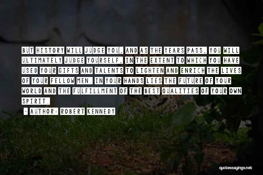 Robert Kennedy Quotes: But History Will Judge You, And As The Years Pass, You Will Ultimately Judge Yourself, In The Extent To Which