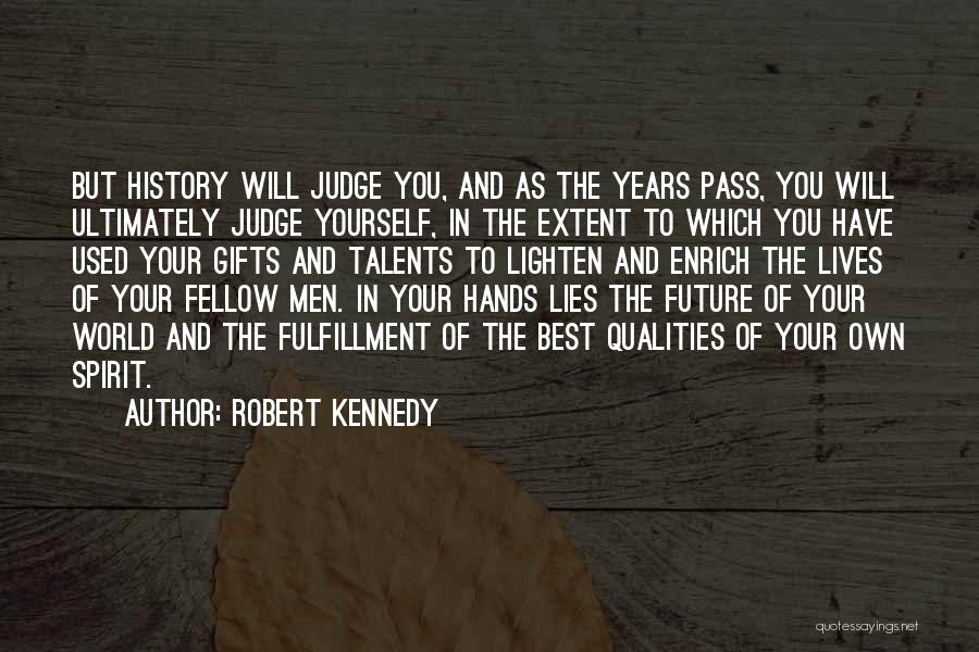 Robert Kennedy Quotes: But History Will Judge You, And As The Years Pass, You Will Ultimately Judge Yourself, In The Extent To Which