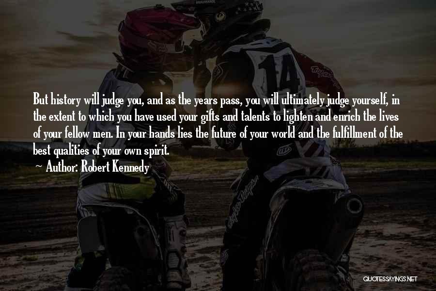 Robert Kennedy Quotes: But History Will Judge You, And As The Years Pass, You Will Ultimately Judge Yourself, In The Extent To Which