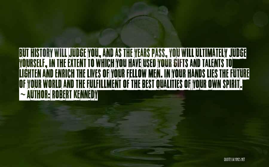 Robert Kennedy Quotes: But History Will Judge You, And As The Years Pass, You Will Ultimately Judge Yourself, In The Extent To Which