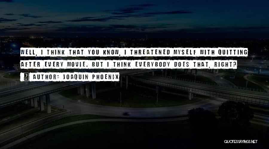 Joaquin Phoenix Quotes: Well, I Think That You Know, I Threatened Myself With Quitting After Every Movie. But I Think Everybody Does That,