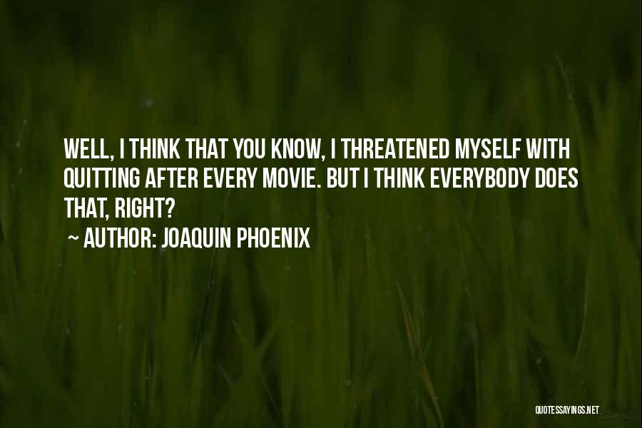 Joaquin Phoenix Quotes: Well, I Think That You Know, I Threatened Myself With Quitting After Every Movie. But I Think Everybody Does That,