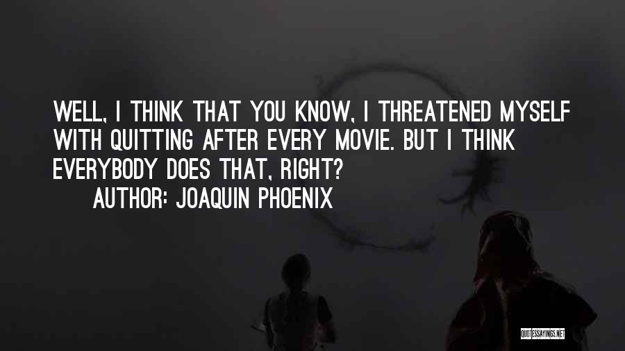 Joaquin Phoenix Quotes: Well, I Think That You Know, I Threatened Myself With Quitting After Every Movie. But I Think Everybody Does That,